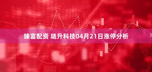 臻富配资 琏升科技04月21日涨停分析