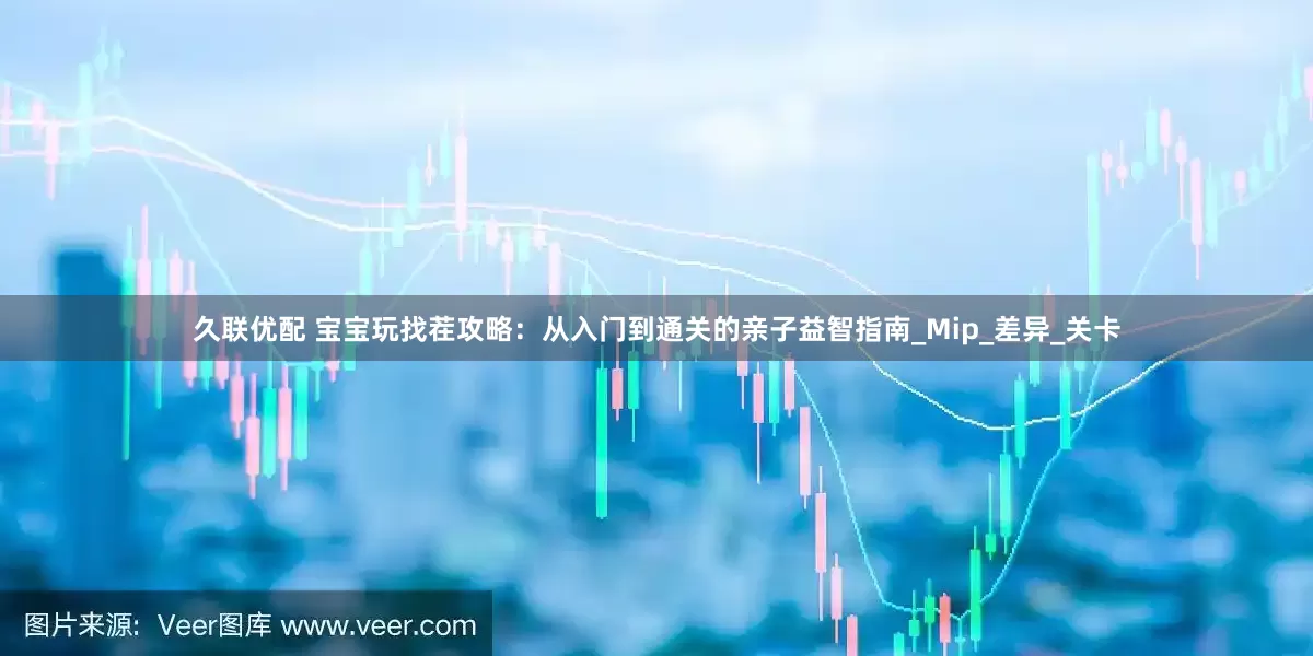 久联优配 宝宝玩找茬攻略：从入门到通关的亲子益智指南_Mip_差异_关卡