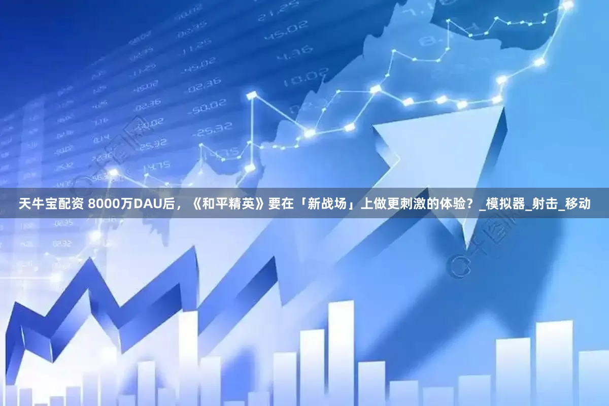 天牛宝配资 8000万DAU后，《和平精英》要在「新战场」上做更刺激的体验？_模拟器_射击_移动