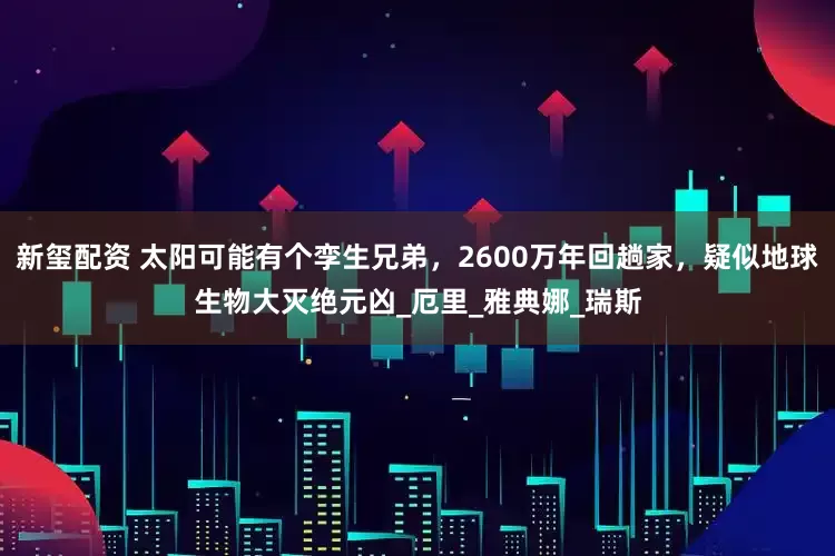 新玺配资 太阳可能有个孪生兄弟，2600万年回趟家，疑似地球生物大灭绝元凶_厄里_雅典娜_瑞斯
