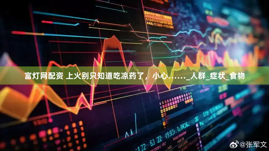富灯网配资 上火别只知道吃凉药了，小心……_人群_症状_食物