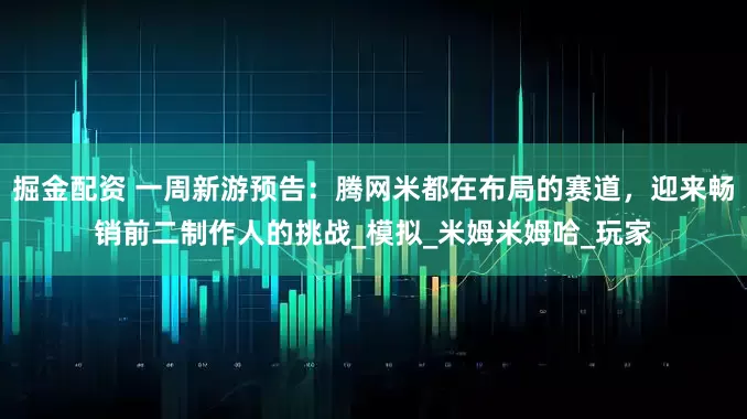 掘金配资 一周新游预告：腾网米都在布局的赛道，迎来畅销前二制作人的挑战_模拟_米姆米姆哈_玩家