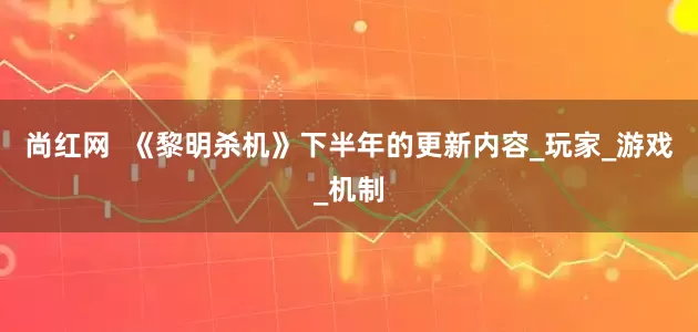 尚红网  《黎明杀机》下半年的更新内容_玩家_游戏_机制
