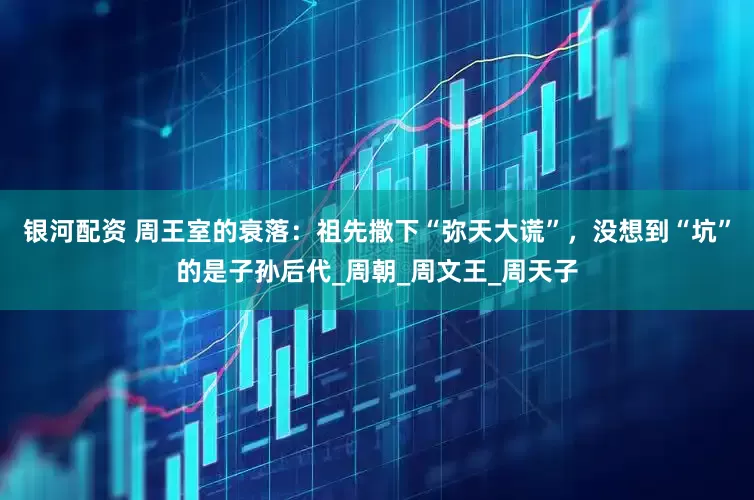 银河配资 周王室的衰落：祖先撒下“弥天大谎”，没想到“坑”的是子孙后代_周朝_周文王_周天子