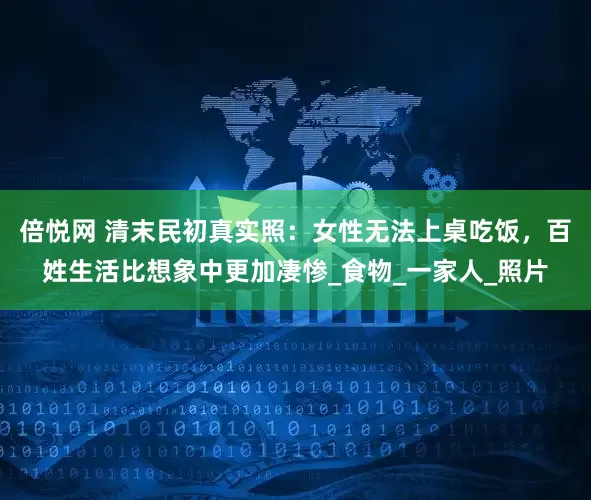 倍悦网 清末民初真实照：女性无法上桌吃饭，百姓生活比想象中更加凄惨_食物_一家人_照片