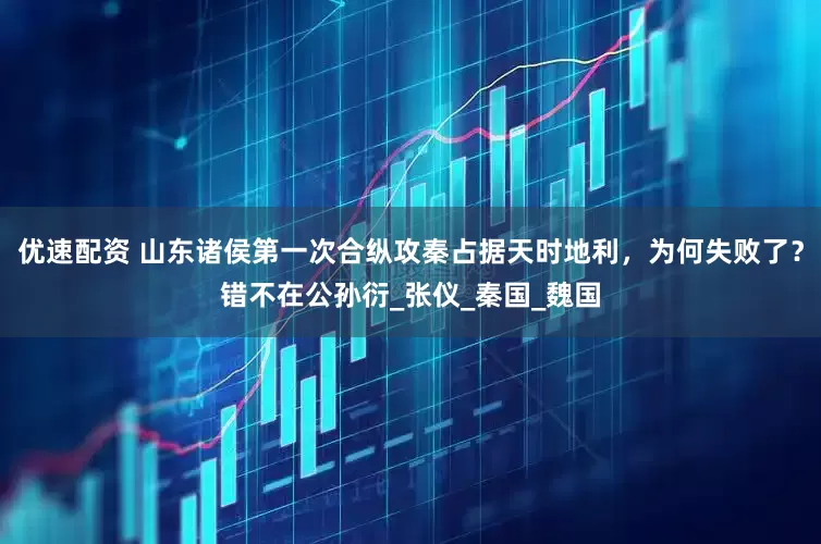 优速配资 山东诸侯第一次合纵攻秦占据天时地利，为何失败了？错不在公孙衍_张仪_秦国_魏国