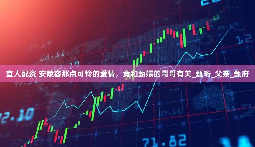 宜人配资 安陵容那点可怜的爱情，竟和甄嬛的哥哥有关_甄珩_父亲_甄府
