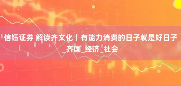 信钰证券 解读齐文化｜有能力消费的日子就是好日子_齐国_经济_社会