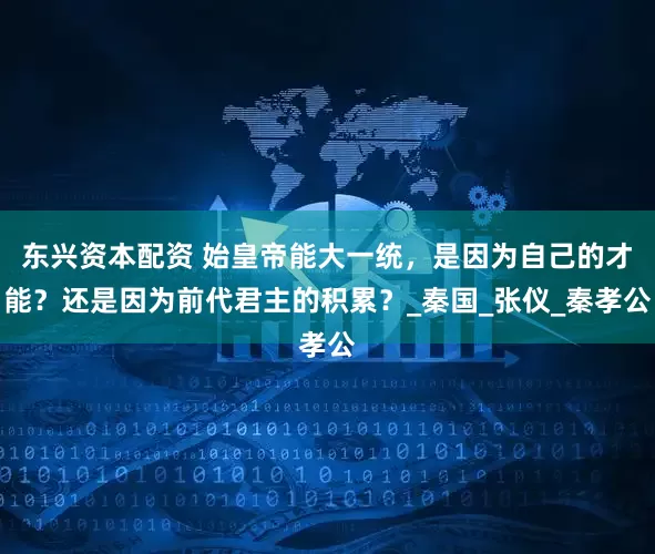 东兴资本配资 始皇帝能大一统，是因为自己的才能？还是因为前代君主的积累？_秦国_张仪_秦孝公