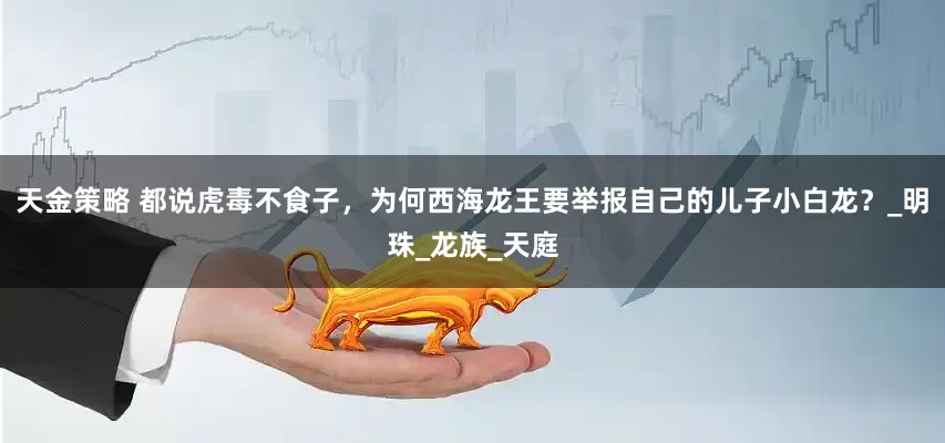 天金策略 都说虎毒不食子，为何西海龙王要举报自己的儿子小白龙？_明珠_龙族_天庭