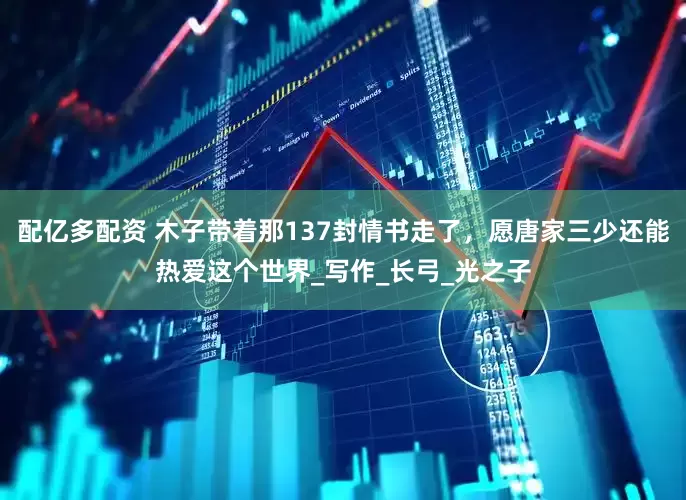 配亿多配资 木子带着那137封情书走了，愿唐家三少还能热爱这个世界_写作_长弓_光之子