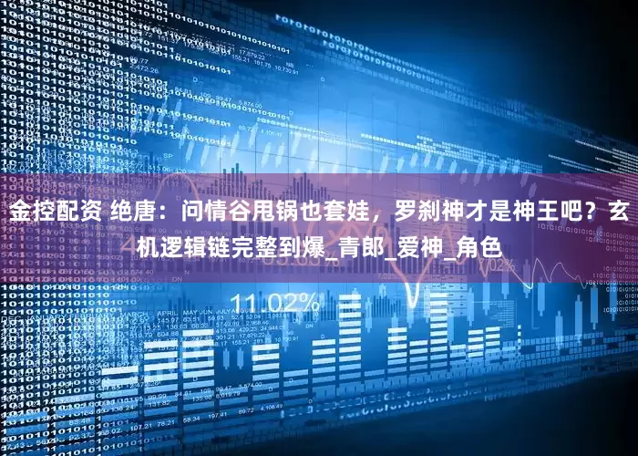 金控配资 绝唐：问情谷甩锅也套娃，罗刹神才是神王吧？玄机逻辑链完整到爆_青郎_爱神_角色