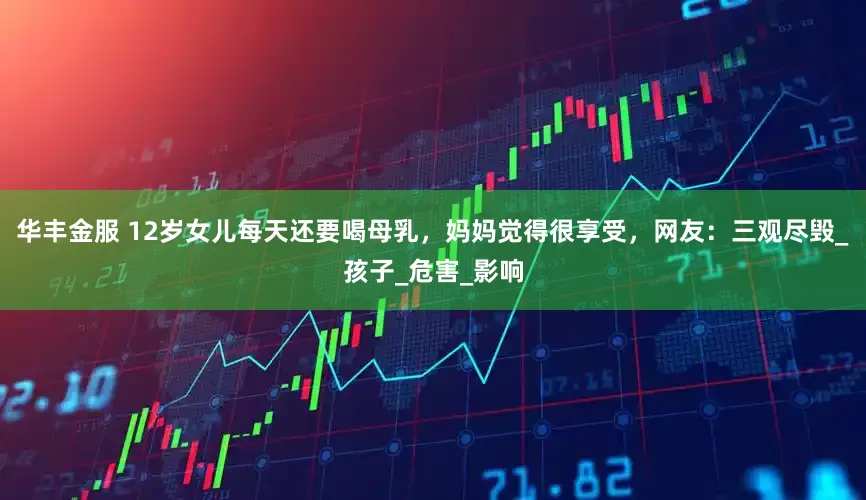 华丰金服 12岁女儿每天还要喝母乳，妈妈觉得很享受，网友：三观尽毁_孩子_危害_影响