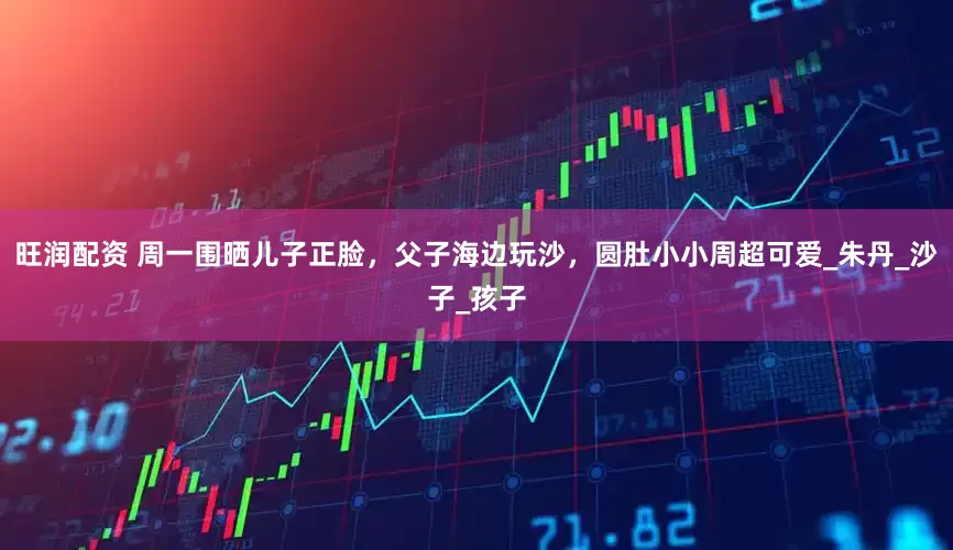旺润配资 周一围晒儿子正脸，父子海边玩沙，圆肚小小周超可爱_朱丹_沙子_孩子