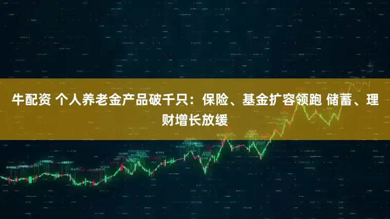 牛配资 个人养老金产品破千只：保险、基金扩容领跑 储蓄、理财增长放缓