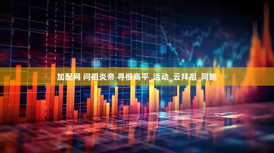 加配网 问祖炎帝 寻根高平_活动_云拜祖_同胞