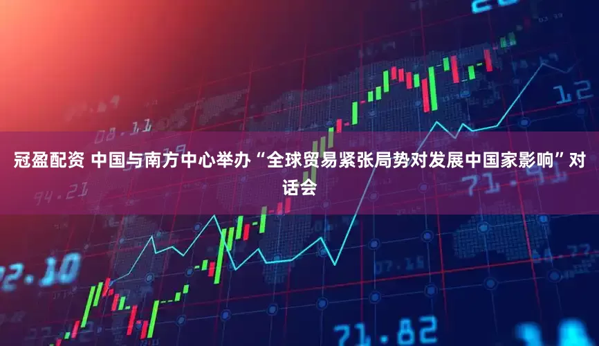 冠盈配资 中国与南方中心举办“全球贸易紧张局势对发展中国家影响”对话会