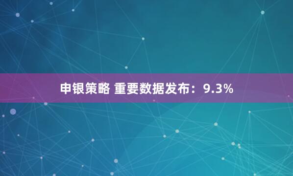 申银策略 重要数据发布：9.3%