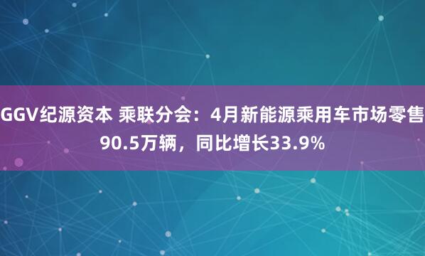 GGV纪源资本 乘联分会：4月新能源乘用车市场零售90.5万辆，同比增长33.9%