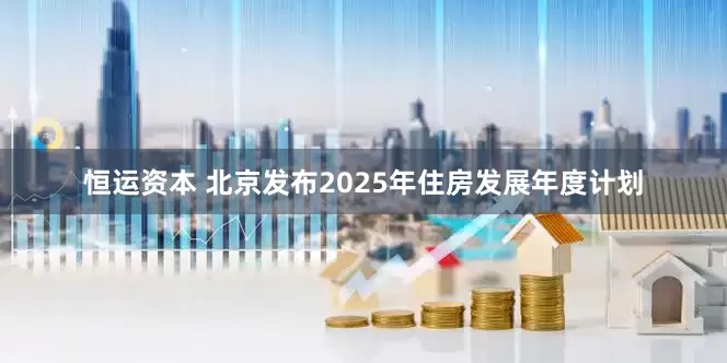 恒运资本 北京发布2025年住房发展年度计划
