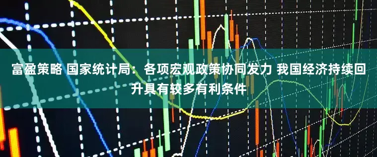 富盈策略 国家统计局：各项宏观政策协同发力 我国经济持续回升具有较多有利条件
