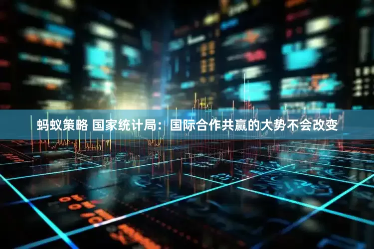 蚂蚁策略 国家统计局：国际合作共赢的大势不会改变