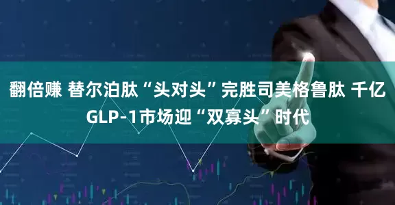 翻倍赚 替尔泊肽“头对头”完胜司美格鲁肽 千亿GLP-1市场迎“双寡头”时代