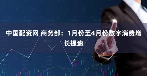 中国配资网 商务部：1月份至4月份数字消费增长提速