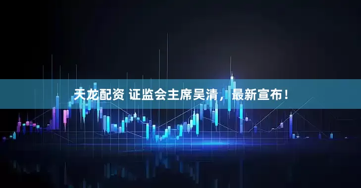 天龙配资 证监会主席吴清，最新宣布！