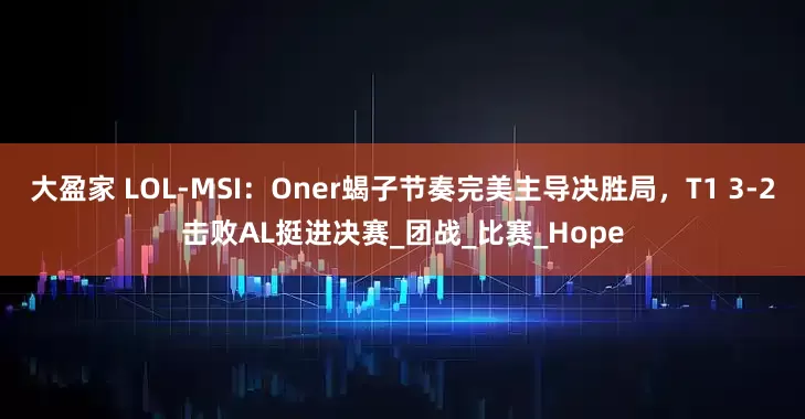 大盈家 LOL-MSI：Oner蝎子节奏完美主导决胜局，T1 3-2击败AL挺进决赛_团战_比赛_Hope