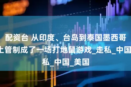 配资台 从印度、台岛到泰国墨西哥，稀土管制成了一场打地鼠游戏_走私_中国_美国