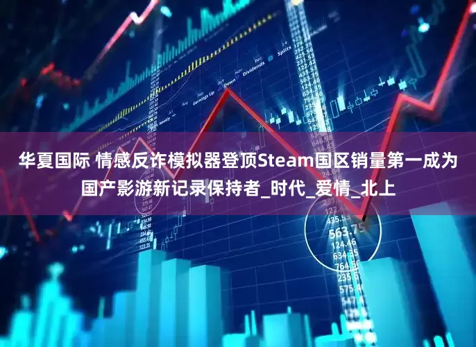 华夏国际 情感反诈模拟器登顶Steam国区销量第一成为国产影游新记录保持者_时代_爱情_北上
