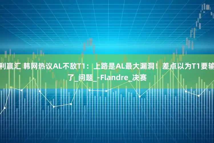 利赢汇 韩网热议AL不敌T1：上路是AL最大漏洞！差点以为T1要输了_问题_-Flandre_决赛