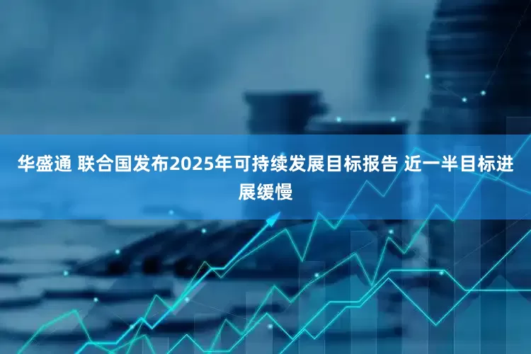 华盛通 联合国发布2025年可持续发展目标报告 近一半目标进展缓慢