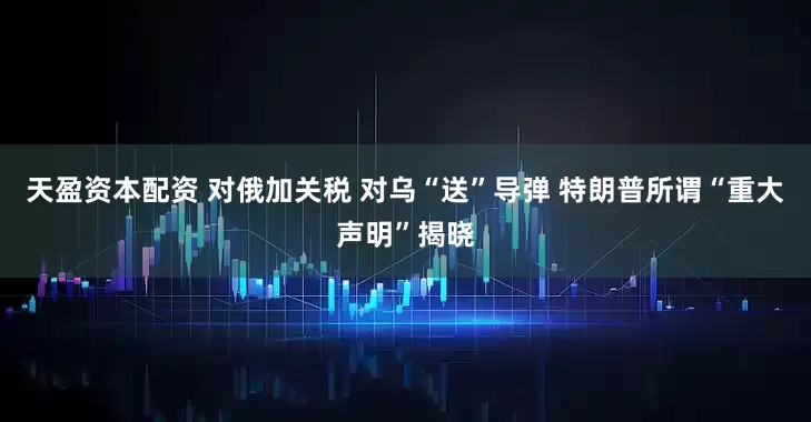 天盈资本配资 对俄加关税 对乌“送”导弹 特朗普所谓“重大声明”揭晓
