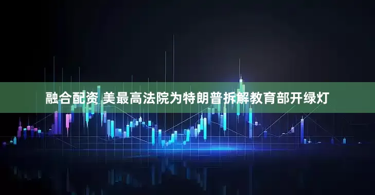 融合配资 美最高法院为特朗普拆解教育部开绿灯