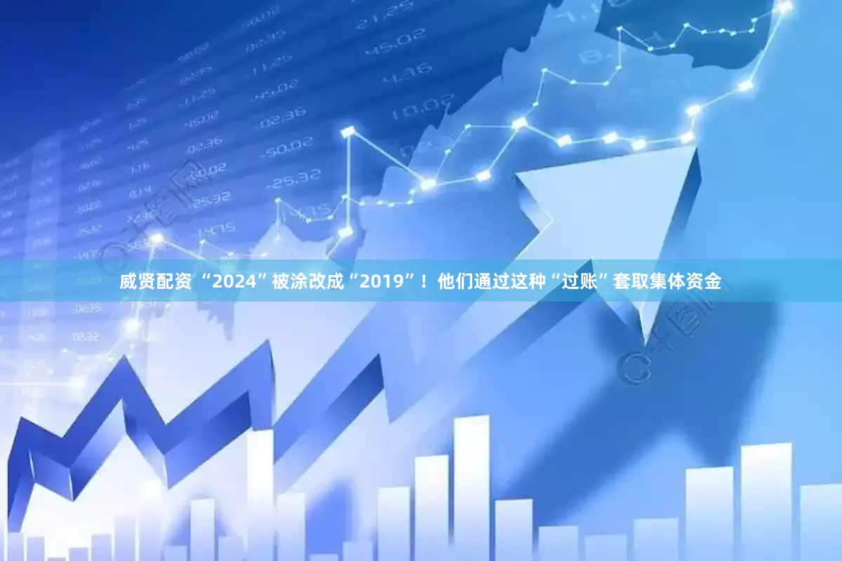 威贤配资 “2024”被涂改成“2019”！他们通过这种“过账”套取集体资金