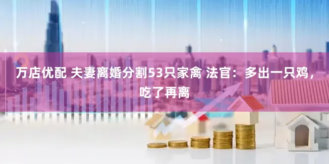 万店优配 夫妻离婚分割53只家禽 法官：多出一只鸡，吃了再离
