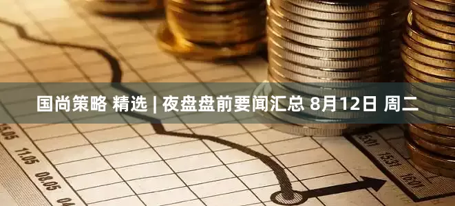 国尚策略 精选 | 夜盘盘前要闻汇总 8月12日 周二