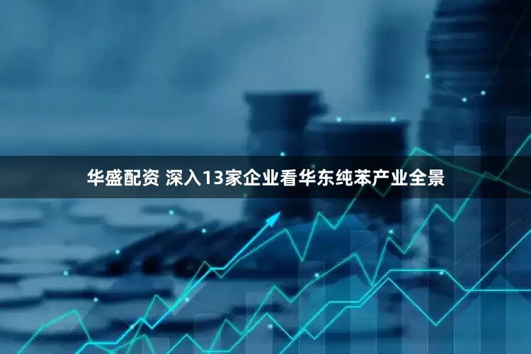 华盛配资 深入13家企业看华东纯苯产业全景