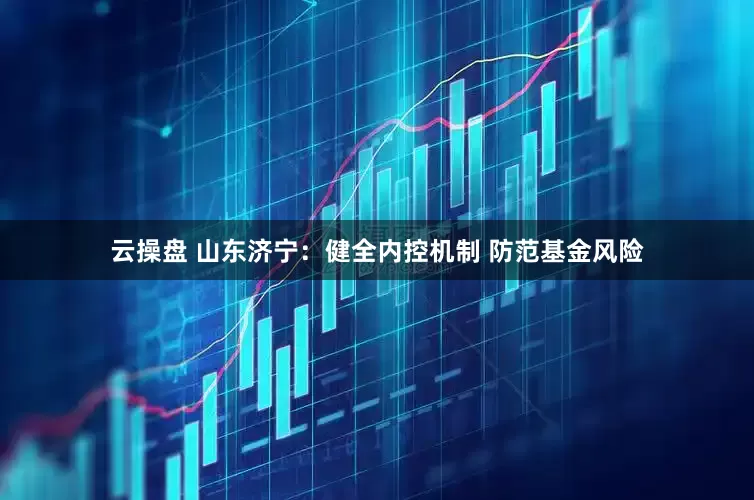 云操盘 山东济宁：健全内控机制 防范基金风险