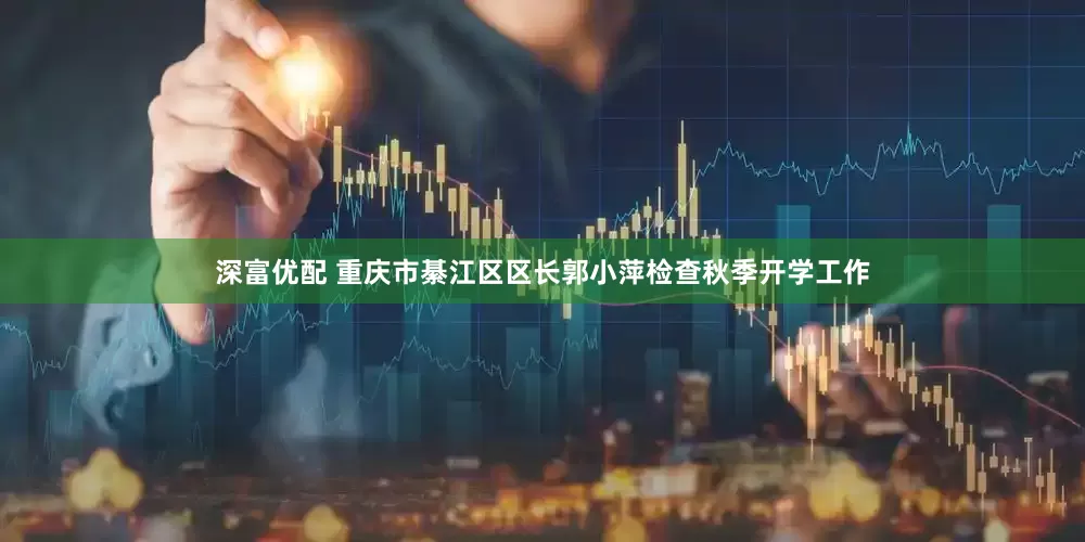 深富优配 重庆市綦江区区长郭小萍检查秋季开学工作