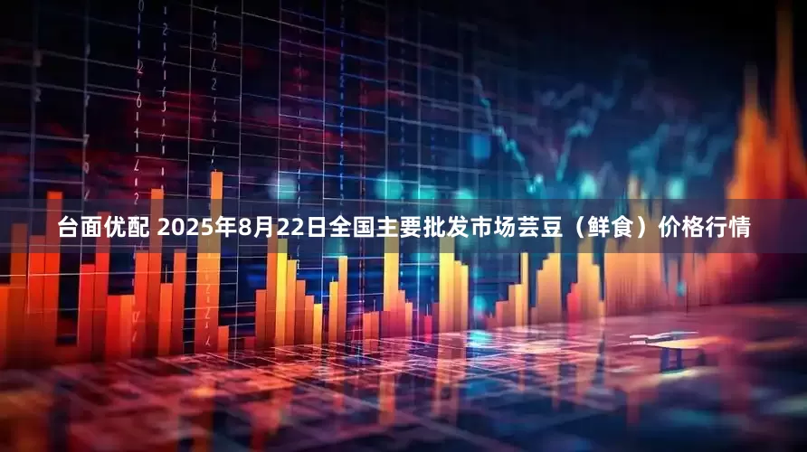 台面优配 2025年8月22日全国主要批发市场芸豆（鲜食）价格行情