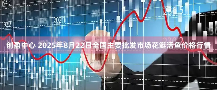 创盈中心 2025年8月22日全国主要批发市场花鲢活鱼价格行情