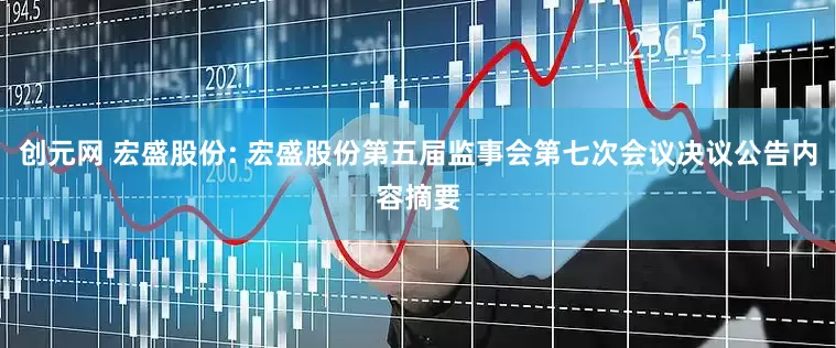 创元网 宏盛股份: 宏盛股份第五届监事会第七次会议决议公告内容摘要