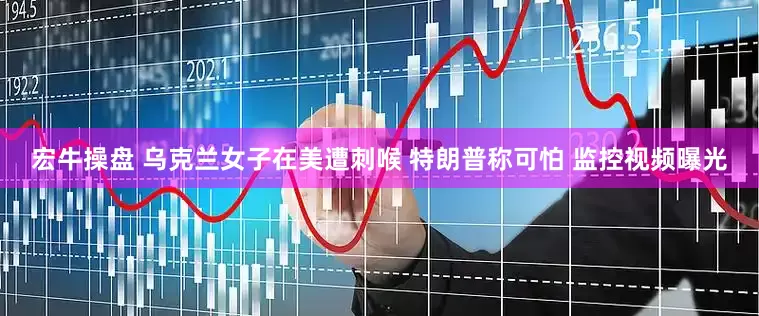宏牛操盘 乌克兰女子在美遭刺喉 特朗普称可怕 监控视频曝光