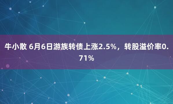 牛小散 6月6日游族转债上涨2.5%，转股溢价率0.71%