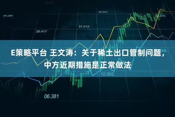 E策略平台 王文涛：关于稀土出口管制问题，中方近期措施是正常做法
