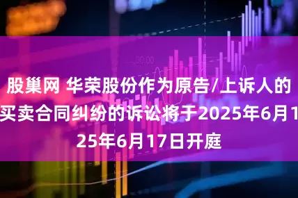 股巢网 华荣股份作为原告/上诉人的1起涉及买卖合同纠纷的诉讼将于2025年6月17日开庭