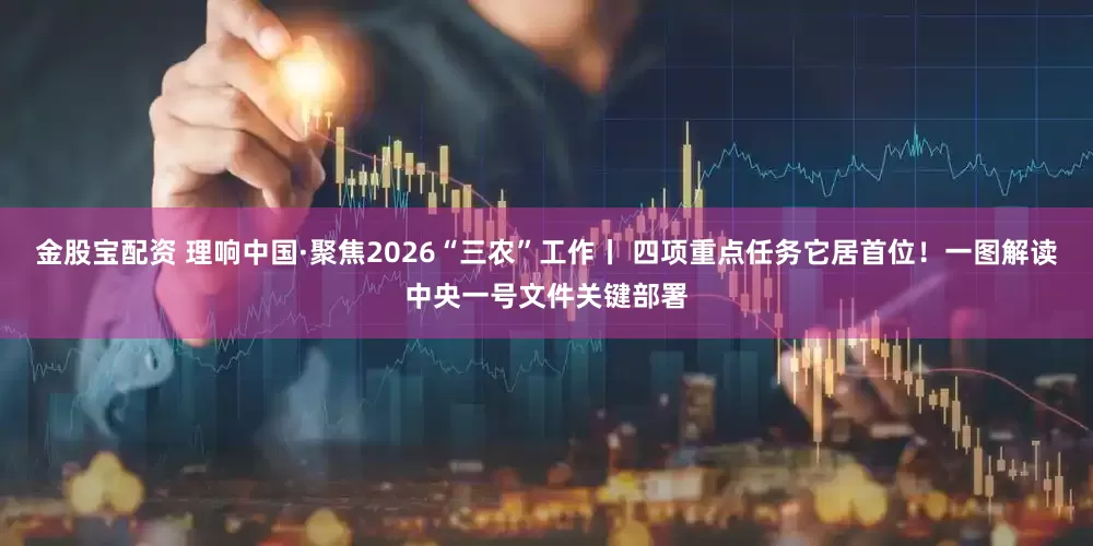 金股宝配资 理响中国·聚焦2026“三农”工作丨 四项重点任务它居首位！一图解读中央一号文件关键部署